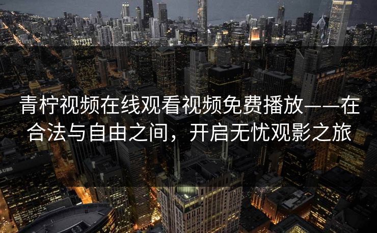 青柠视频在线观看视频免费播放——在合法与自由之间，开启无忧观影之旅