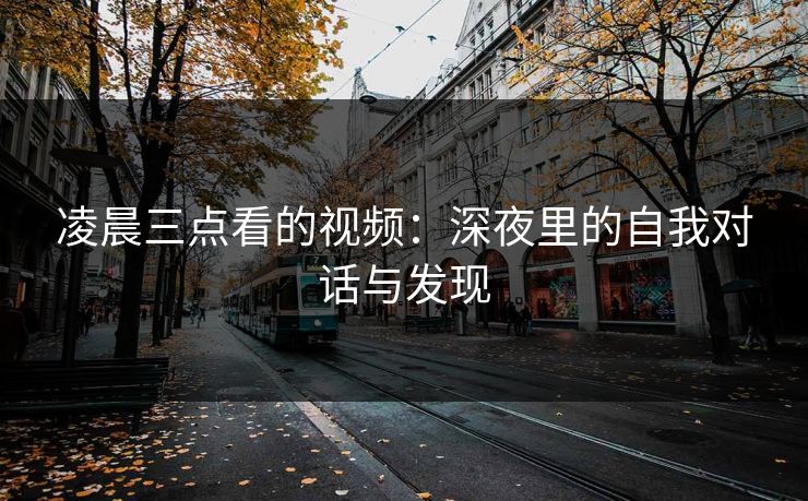凌晨三点看的视频:深夜里的自我对话与发现 凌晨三点看的视频:深夜里的自我对话与发现