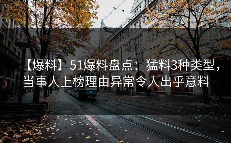 【爆料】51爆料盘点：猛料3种类型，当事人上榜理由异常令人出乎意料