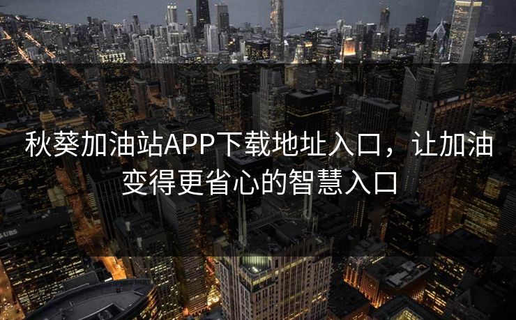 秋葵加油站APP下载地址入口，让加油变得更省心的智慧入口