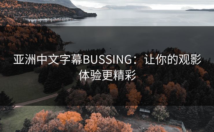 亚洲中文字幕BUSSING:让你的观影体验更精彩 亚洲中文字幕BUSSING:让你的观影体验更精彩