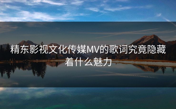 精东影视文化传媒MV的歌词究竟隐藏着什么魅力