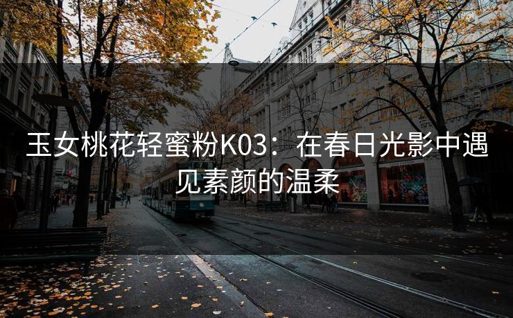 玉女桃花轻蜜粉K03：在春日光影中遇见素颜的温柔