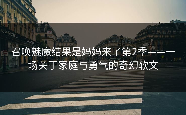 召唤魅魔结果是妈妈来了第2季——一场关于家庭与勇气的奇幻软文