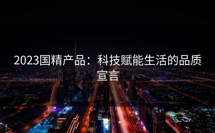 2023国精产品：科技赋能生活的品质宣言