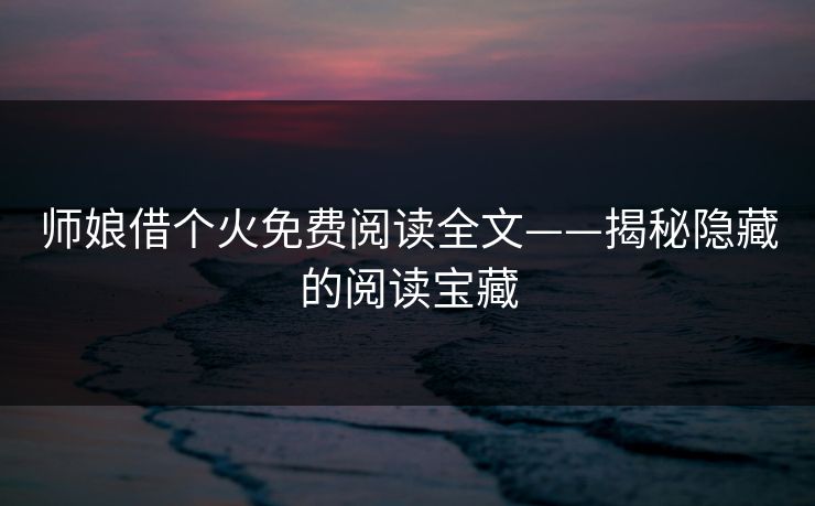 师娘借个火免费阅读全文——揭秘隐藏的阅读宝藏