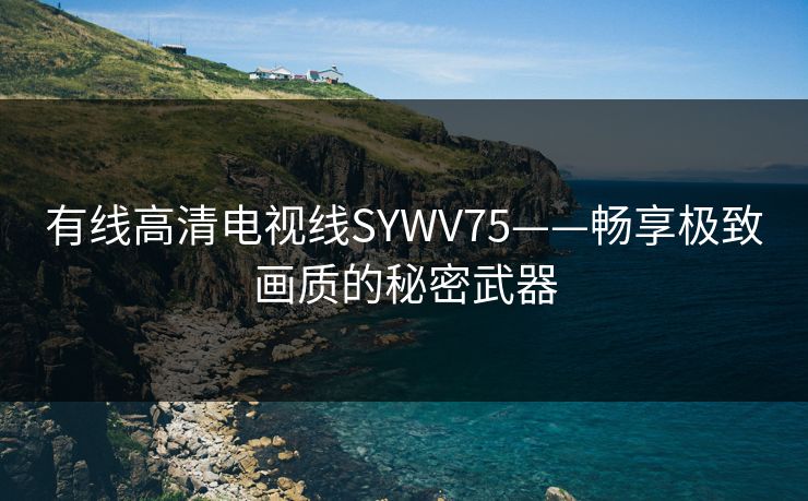 有线高清电视线SYWV75——畅享极致画质的秘密武器