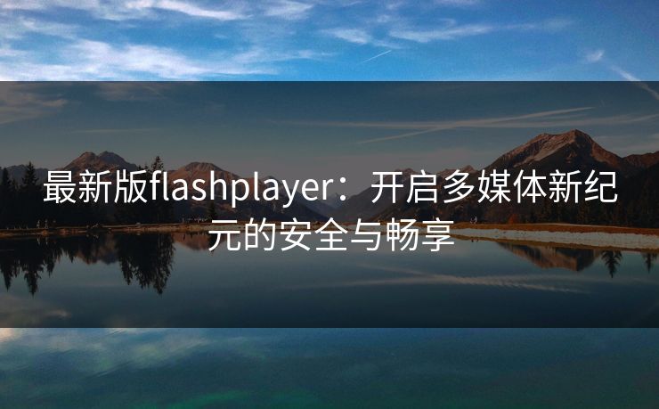 最新版flashplayer：开启多媒体新纪元的安全与畅享