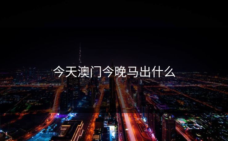 今天澳门今晚马出什么 今天澳门今晚马出什么