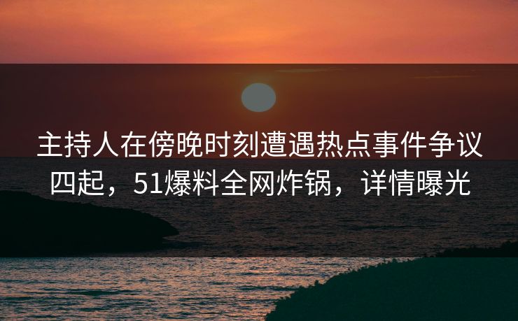 主持人在傍晚时刻遭遇热点事件争议四起,51爆料全网炸锅,详情曝光 主持人在傍晚时刻遭遇热点事件争议四起,51爆料全网炸锅,详情曝光