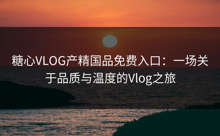 糖心VLOG产精国品免费入口:一场关于品质与温度的Vlog之旅 糖心VLOG产精国品免费入口:一场关于品质与温度的Vlog之旅