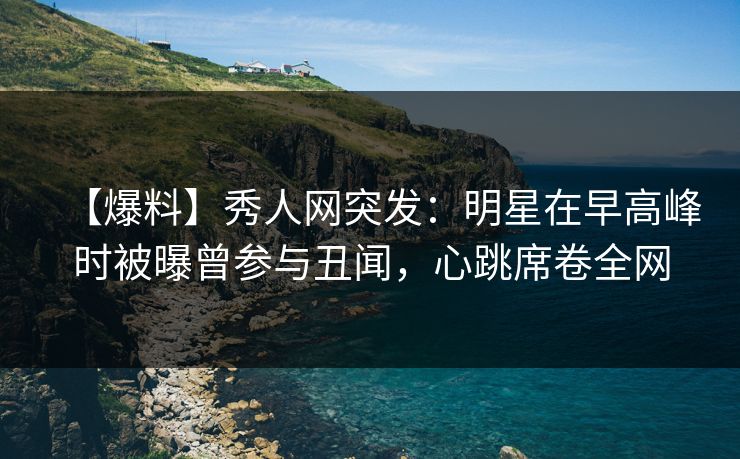 【爆料】秀人网突发:明星在早高峰时被曝曾参与丑闻,心跳席卷全网 【爆料】秀人网突发:明星在早高峰时被曝曾参与丑闻,心跳席卷全网