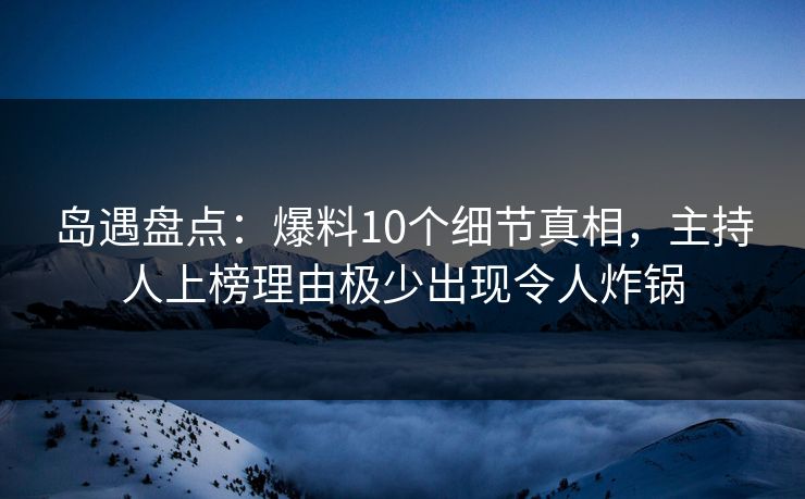 岛遇盘点：爆料10个细节真相，主持人上榜理由极少出现令人炸锅