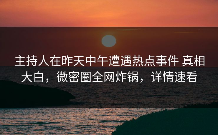 主持人在昨天中午遭遇热点事件 真相大白,微密圈全网炸锅,详情速看 主持人在昨天中午遭遇热点事件 真相大白,微密圈全网炸锅,详情速看