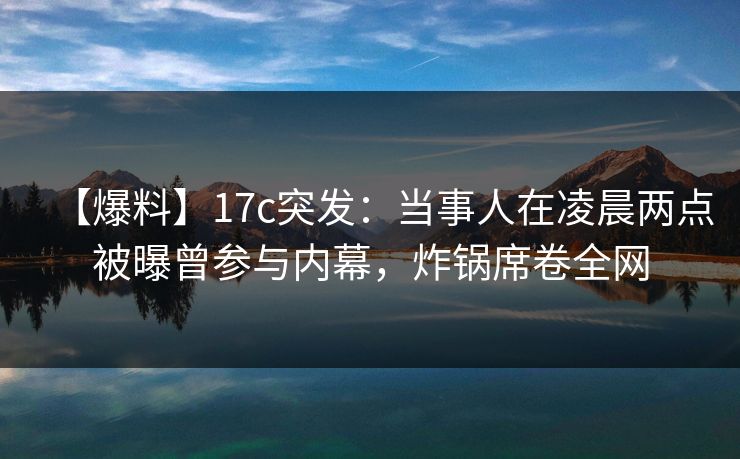【爆料】17c突发:当事人在凌晨两点被曝曾参与内幕,炸锅席卷全网 【爆料】17c突发:当事人在凌晨两点被曝曾参与内幕,炸锅席卷全网