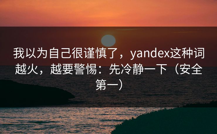 我以为自己很谨慎了，yandex这种词越火，越要警惕：先冷静一下（安全第一）