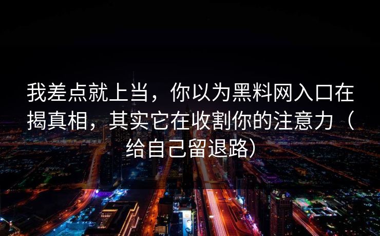 我差点就上当，你以为黑料网入口在揭真相，其实它在收割你的注意力（给自己留退路）