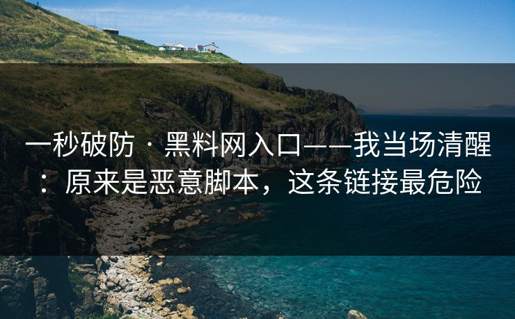 一秒破防 · 黑料网入口——我当场清醒：原来是恶意脚本，这条链接最危险