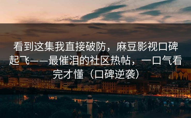 看到这集我直接破防，麻豆影视口碑起飞——最催泪的社区热帖，一口气看完才懂（口碑逆袭）