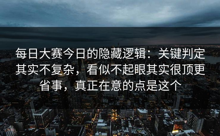 每日大赛今日的隐藏逻辑:关键判定其实不复杂,看似不起眼其实很顶更省事,真正在意的点是这个 每日大赛今日的隐藏逻辑:关键判定其实不复杂,看似不起眼其实很顶更省事,真正在意的点是这个