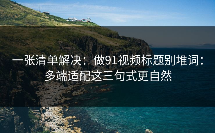 一张清单解决:做91视频标题别堆词:多端适配这三句式更自然 一张清单解决:做91视频标题别堆词:多端适配这三句式更自然
