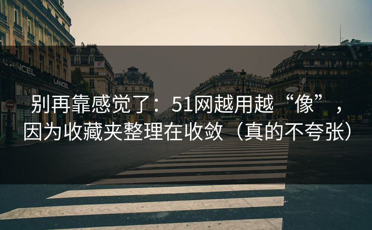 别再靠感觉了：51网越用越“像”，因为收藏夹整理在收敛（真的不夸张）