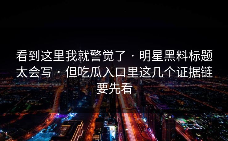 看到这里我就警觉了 · 明星黑料标题太会写 · 但吃瓜入口里这几个证据链要先看