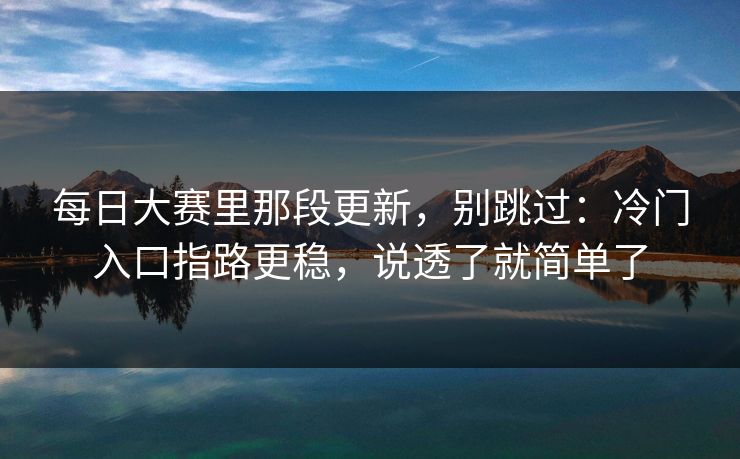 每日大赛里那段更新，别跳过：冷门入口指路更稳，说透了就简单了
