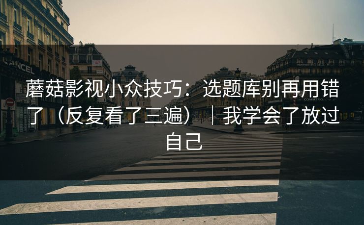 蘑菇影视小众技巧：选题库别再用错了（反复看了三遍）｜我学会了放过自己