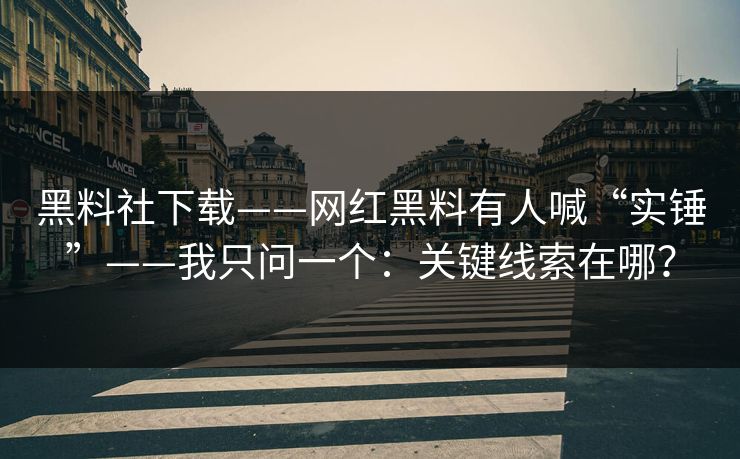 黑料社下载——网红黑料有人喊“实锤”——我只问一个：关键线索在哪？