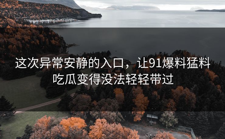 这次异常安静的入口,让91爆料猛料吃瓜变得没法轻轻带过 这次异常安静的入口,让91爆料猛料吃瓜变得没法轻轻带过