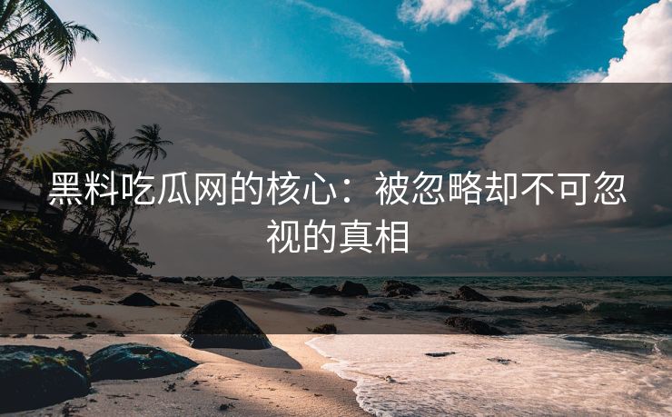 黑料吃瓜网的核心：被忽略却不可忽视的真相