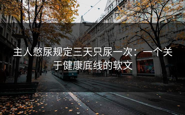 主人憋尿规定三天只尿一次：一个关于健康底线的软文