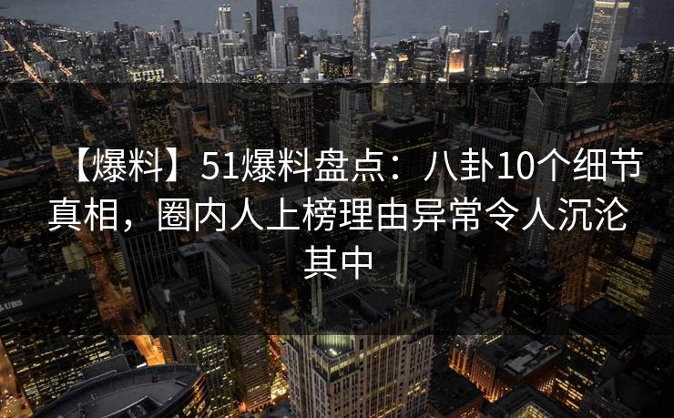 【爆料】51爆料盘点:八卦10个细节真相,圈内人上榜理由异常令人沉沦其中 【爆料】51爆料盘点:八卦10个细节真相,圈内人上榜理由异常令人沉沦其中
