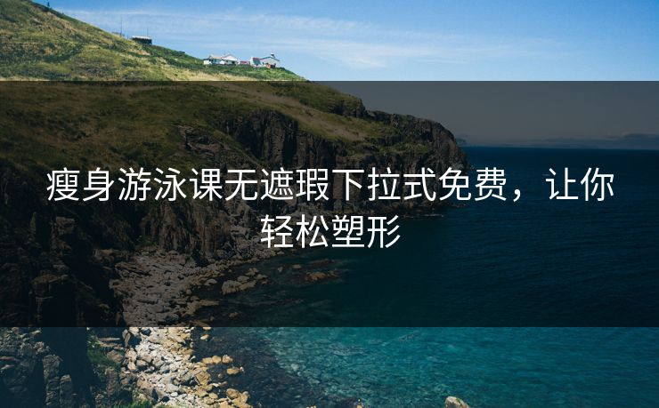 瘦身游泳课无遮瑕下拉式免费,让你轻松塑形 瘦身游泳课无遮瑕下拉式免费,让你轻松塑形