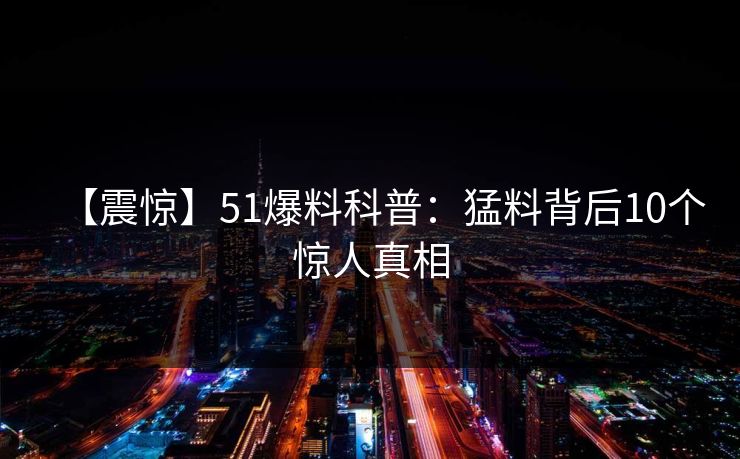 【震惊】51爆料科普：猛料背后10个惊人真相
