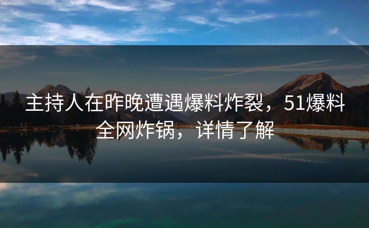 主持人在昨晚遭遇爆料炸裂，51爆料全网炸锅，详情了解