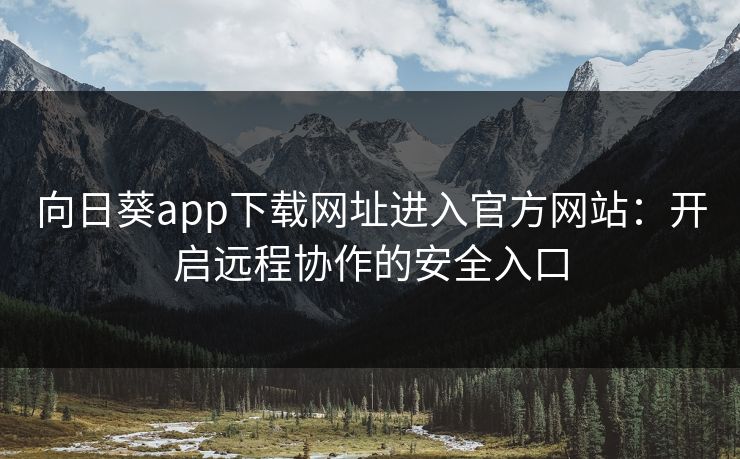 向日葵app下载网址进入官方网站：开启远程协作的安全入口