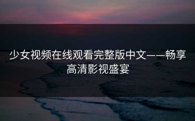 少女视频在线观看完整版中文——畅享高清影视盛宴