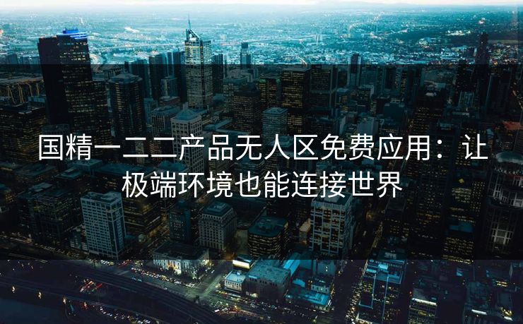 国精一二二产品无人区免费应用：让极端环境也能连接世界