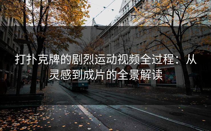 打扑克牌的剧烈运动视频全过程：从灵感到成片的全景解读