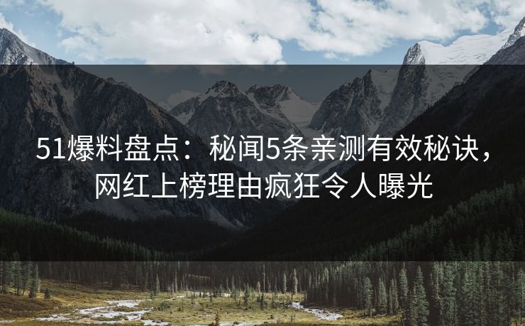 51爆料盘点:秘闻5条亲测有效秘诀,网红上榜理由疯狂令人曝光 51爆料盘点:秘闻5条亲测有效秘诀,网红上榜理由疯狂令人曝光