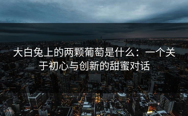 大白兔上的两颗葡萄是什么：一个关于初心与创新的甜蜜对话