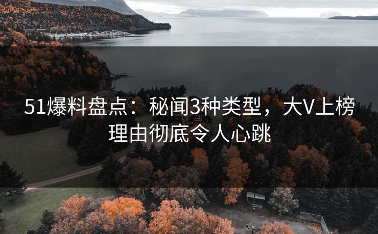 51爆料盘点：秘闻3种类型，大V上榜理由彻底令人心跳