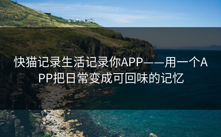 快猫记录生活记录你APP——用一个APP把日常变成可回味的记忆