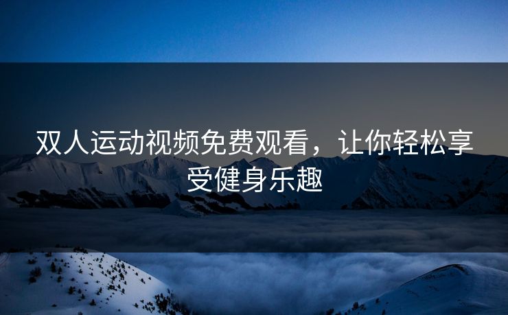 双人运动视频免费观看，让你轻松享受健身乐趣