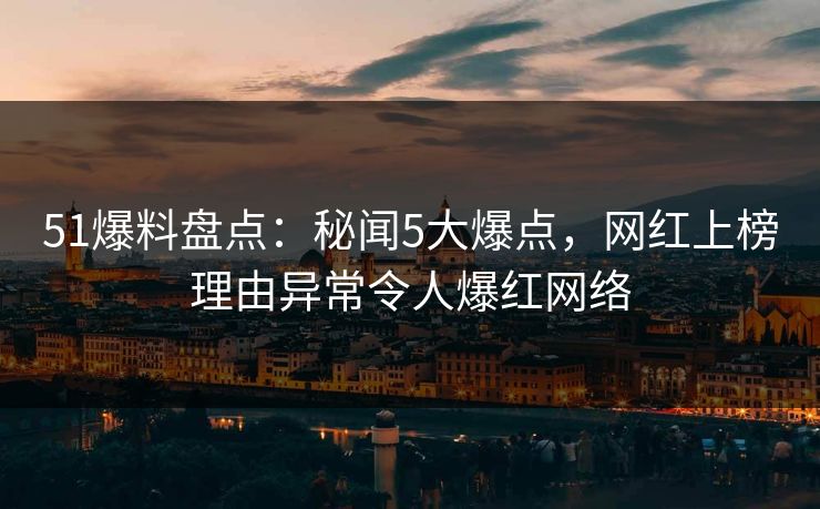 51爆料盘点：秘闻5大爆点，网红上榜理由异常令人爆红网络