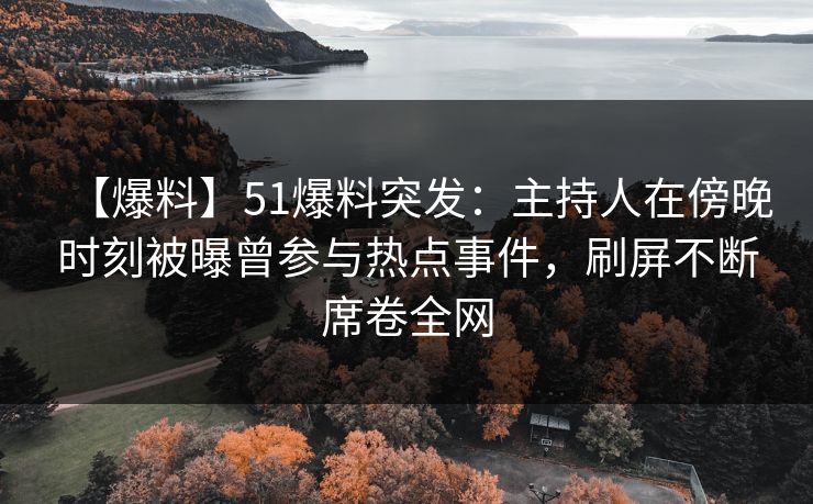 【爆料】51爆料突发：主持人在傍晚时刻被曝曾参与热点事件，刷屏不断席卷全网