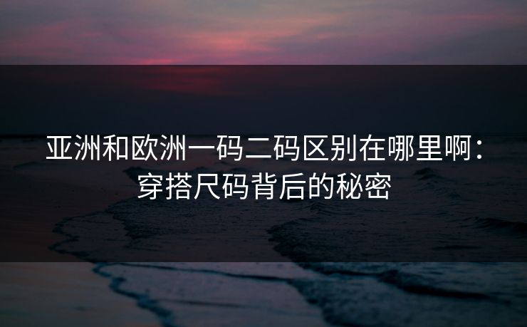 亚洲和欧洲一码二码区别在哪里啊：穿搭尺码背后的秘密