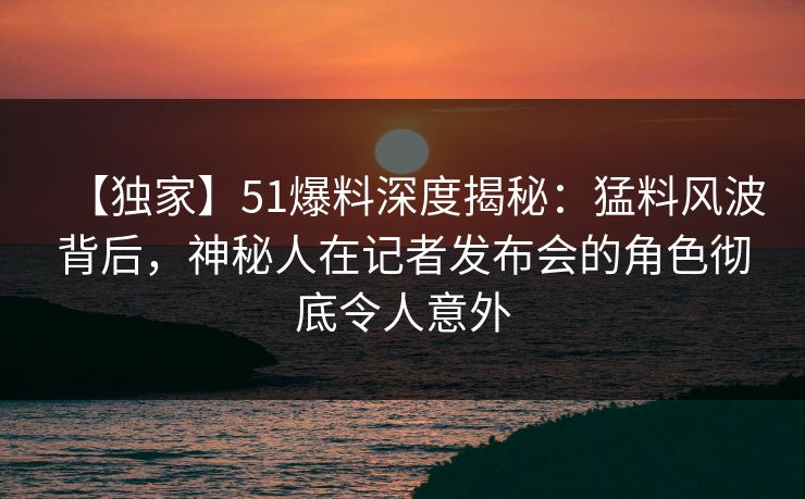 【独家】51爆料深度揭秘:猛料风波背后,神秘人在记者发布会的角色彻底令人意外 【独家】51爆料深度揭秘:猛料风波背后,神秘人在记者发布会的角色彻底令人意外